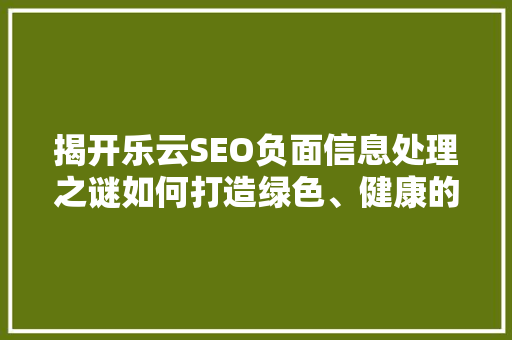 揭开乐云SEO负面信息处理之谜如何打造绿色、健康的网络环境
