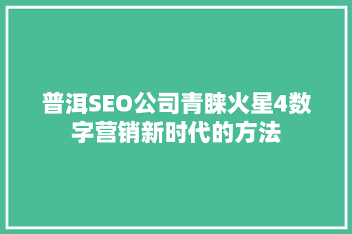 普洱SEO公司青睐火星4数字营销新时代的方法  第1张