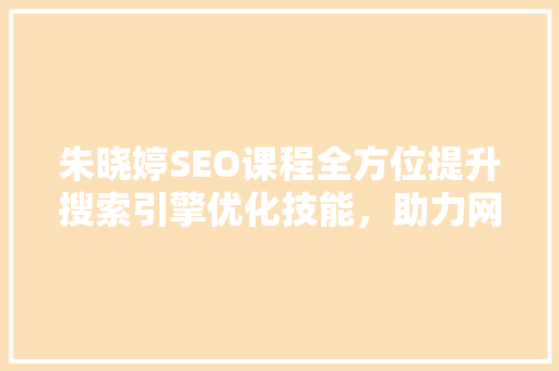 朱晓婷SEO课程全方位提升搜索引擎优化技能，助力网站排名提升