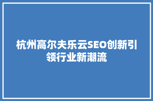 杭州高尔夫乐云SEO创新引领行业新潮流  第1张