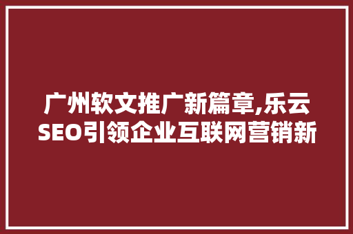广州软文推广新篇章,乐云SEO引领企业互联网营销新潮流