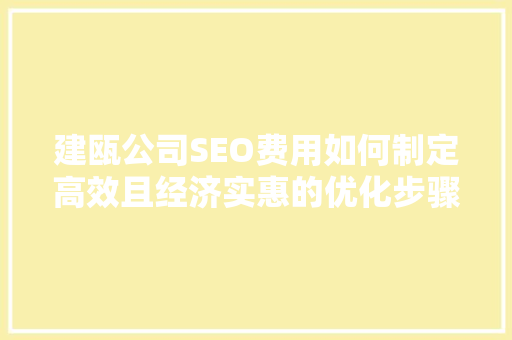 建瓯公司SEO费用如何制定高效且经济实惠的优化步骤