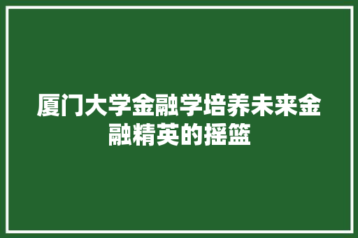 厦门大学金融学培养未来金融精英的摇篮