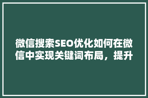 微信搜索SEO优化如何在微信中实现关键词布局，提升品牌曝光