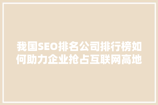 我国SEO排名公司排行榜如何助力企业抢占互联网高地