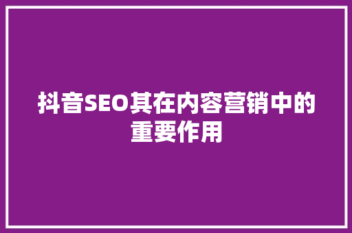 抖音SEO其在内容营销中的重要作用