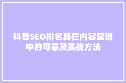 抖音SEO排名其在内容营销中的可靠及实战方法