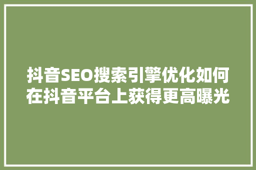 抖音SEO搜索引擎优化如何在抖音平台上获得更高曝光率