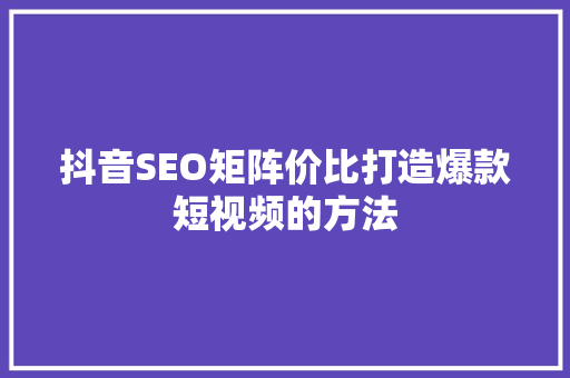 抖音SEO矩阵价比打造爆款短视频的方法
