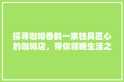 探寻咖啡香韵一家独具匠心的咖啡店，带你领略生活之美