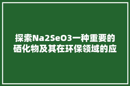 探索Na2SeO3一种重要的硒化物及其在环保领域的应用