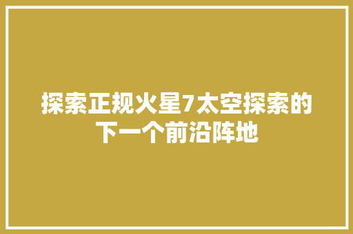 探索正规火星7太空探索的下一个前沿阵地