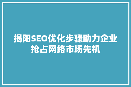 揭阳SEO优化步骤助力企业抢占网络市场先机