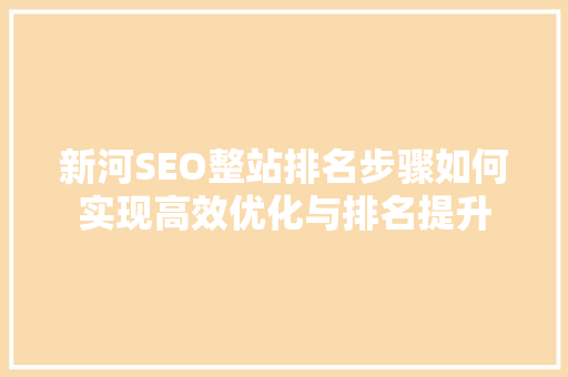 新河SEO整站排名步骤如何实现高效优化与排名提升