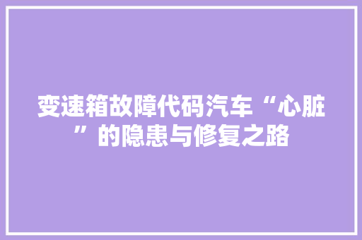 变速箱故障代码汽车“心脏”的隐患与修复之路