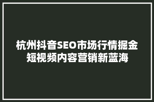 杭州抖音SEO市场行情掘金短视频内容营销新蓝海