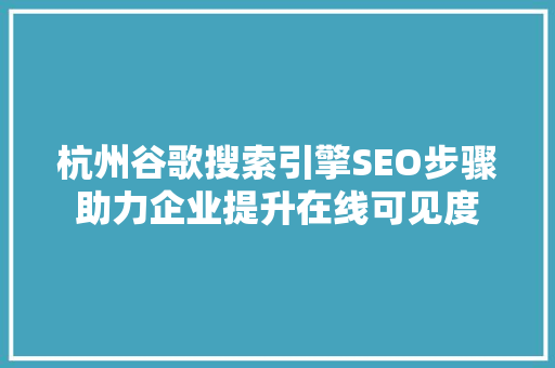 杭州谷歌搜索引擎SEO步骤助力企业提升在线可见度