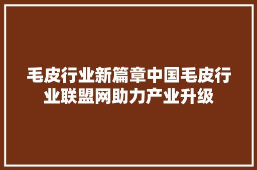 毛皮行业新篇章中国毛皮行业联盟网助力产业升级