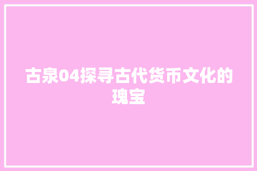 古泉04探寻古代货币文化的瑰宝