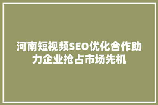 河南短视频SEO优化合作助力企业抢占市场先机