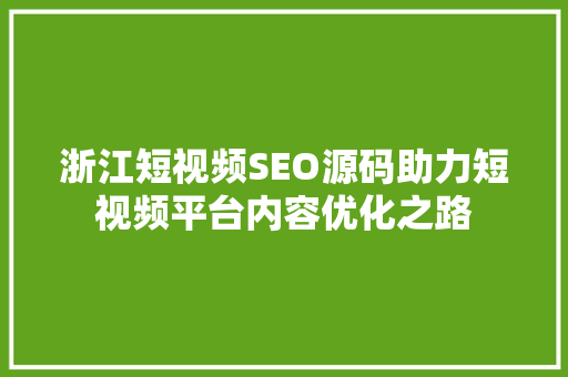 浙江短视频SEO源码助力短视频平台内容优化之路