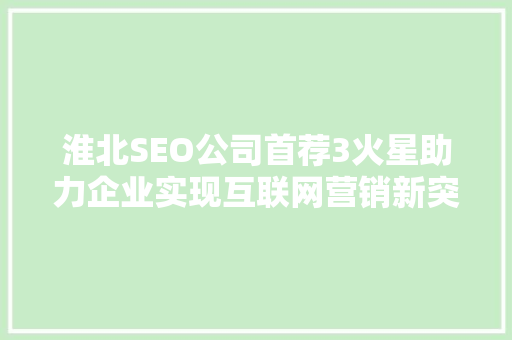 淮北SEO公司首荐3火星助力企业实现互联网营销新突破