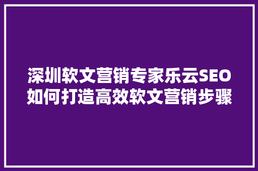 深圳软文营销专家乐云SEO如何打造高效软文营销步骤