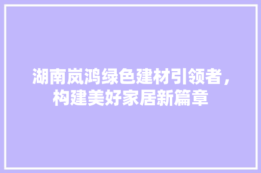 湖南岚鸿绿色建材引领者，构建美好家居新篇章
