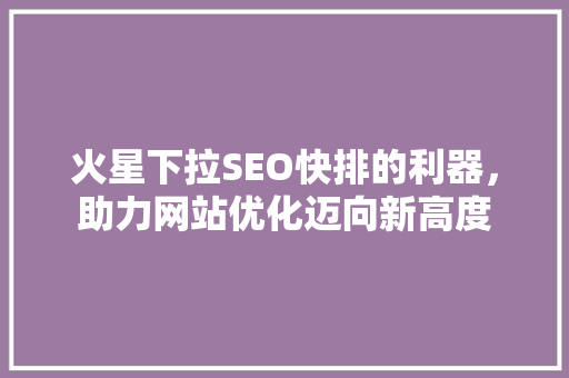 火星下拉SEO快排的利器，助力网站优化迈向新高度