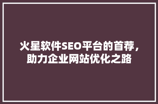 火星软件SEO平台的首荐，助力企业网站优化之路