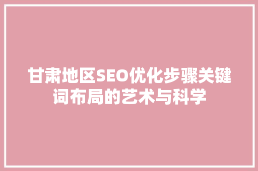 甘肃地区SEO优化步骤关键词布局的艺术与科学