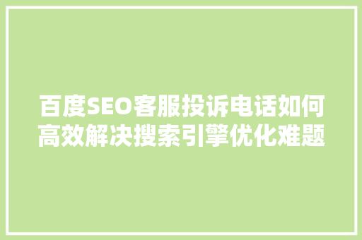 百度SEO客服投诉电话如何高效解决搜索引擎优化难题