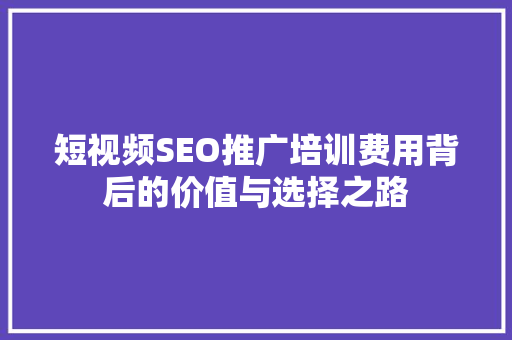 短视频SEO推广培训费用背后的价值与选择之路