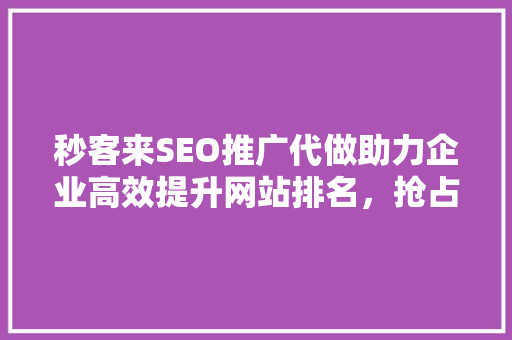 秒客来SEO推广代做助力企业高效提升网站排名，抢占市场先机