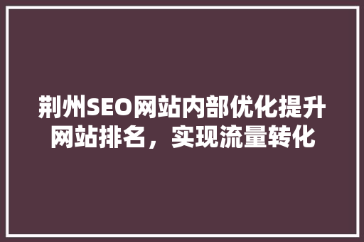 荆州SEO网站内部优化提升网站排名，实现流量转化
