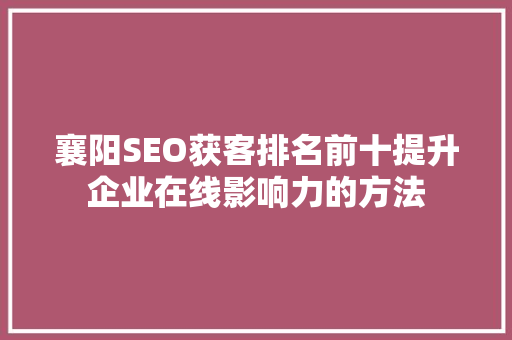 襄阳SEO获客排名前十提升企业在线影响力的方法