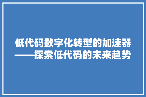 低代码数字化转型的加速器——探索低代码的未来趋势与挑战  第1张