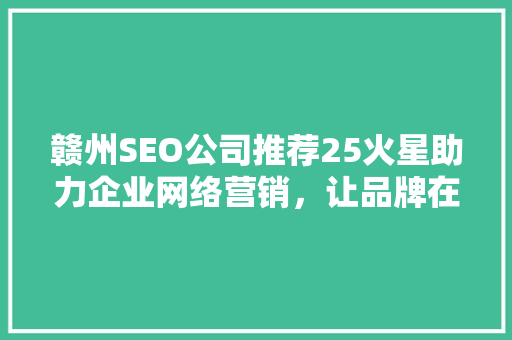 赣州SEO公司推荐25火星助力企业网络营销，让品牌在互联网浪潮中乘风破浪