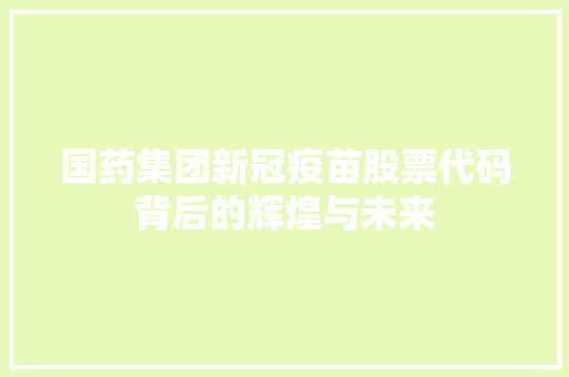 国药集团新冠疫苗股票代码背后的辉煌与未来