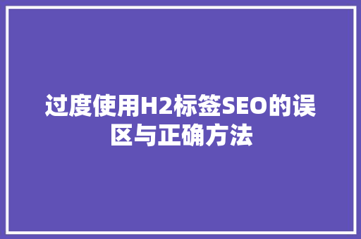 过度使用H2标签SEO的误区与正确方法