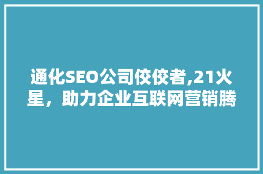 通化SEO公司佼佼者,21火星，助力企业互联网营销腾飞