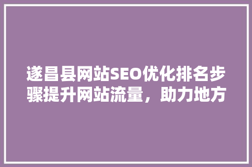 遂昌县网站SEO优化排名步骤提升网站流量，助力地方经济发展