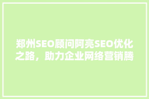 郑州SEO顾问阿亮SEO优化之路，助力企业网络营销腾飞