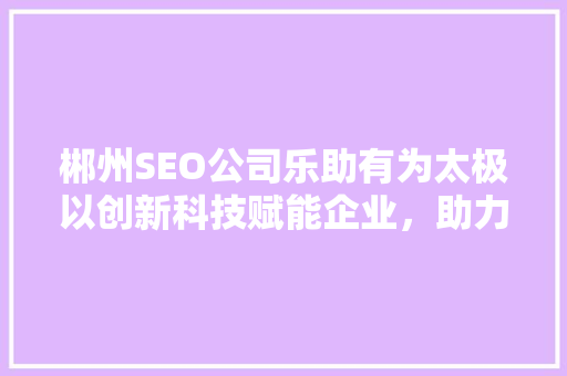 郴州SEO公司乐助有为太极以创新科技赋能企业，助力企业实现数字化转型