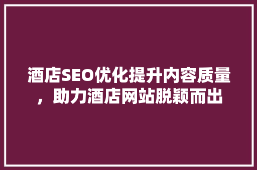 酒店SEO优化提升内容质量，助力酒店网站脱颖而出