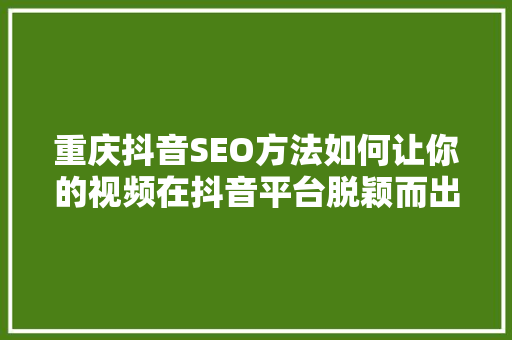 重庆抖音SEO方法如何让你的视频在抖音平台脱颖而出