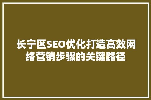 长宁区SEO优化打造高效网络营销步骤的关键路径