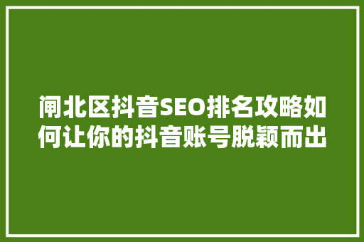 闸北区抖音SEO排名攻略如何让你的抖音账号脱颖而出