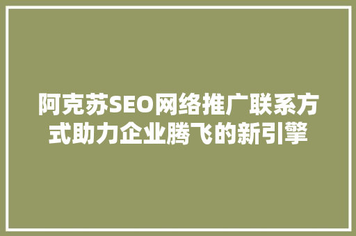 阿克苏SEO网络推广联系方式助力企业腾飞的新引擎