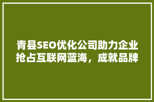 青县SEO优化公司助力企业抢占互联网蓝海，成就品牌辉煌  第1张